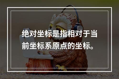 绝对坐标是指相对于当前坐标系原点的坐标。