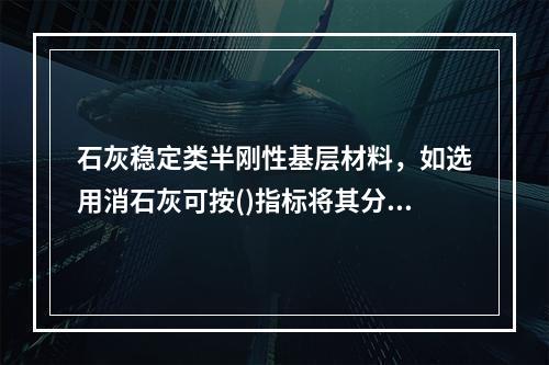 石灰稳定类半刚性基层材料，如选用消石灰可按()指标将其分为I