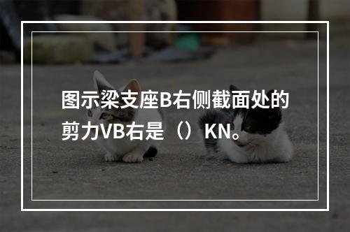 图示梁支座B右侧截面处的剪力VB右是（）KN。