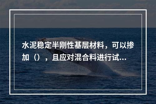 水泥稳定半刚性基层材料，可以掺加（），且应对混合料进行试验验