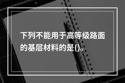 下列不能用于高等级路面的基层材料的是()。