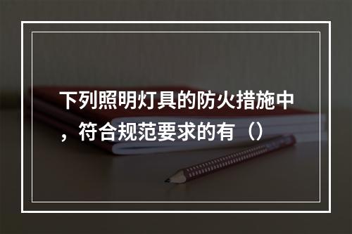 下列照明灯具的防火措施中，符合规范要求的有（）