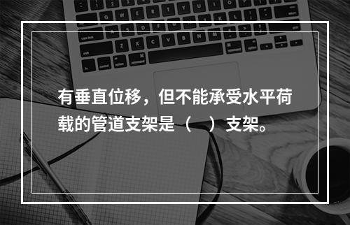 有垂直位移，但不能承受水平荷载的管道支架是（　）支架。