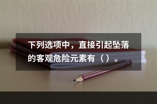 下列选项中，直接引起坠落的客观危险元素有（ ）。