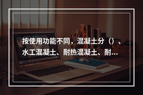 按使用功能不同，混凝土分（）、水工混凝土、耐热混凝土、耐酸混