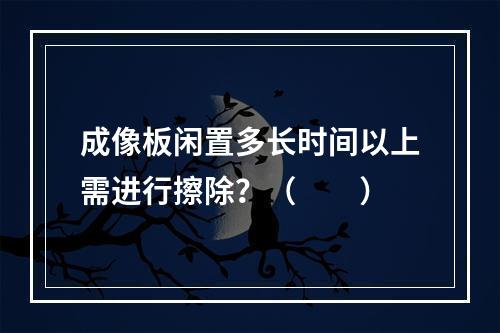 成像板闲置多长时间以上需进行擦除？（　　）