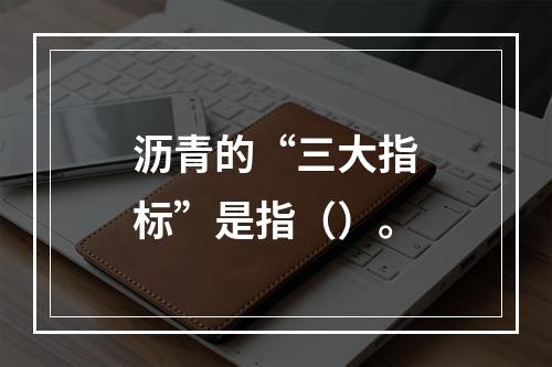 沥青的“三大指标”是指（）。