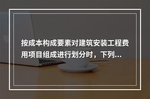 按成本构成要素对建筑安装工程费用项目组成进行划分时，下列表述