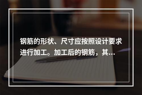 钢筋的形状、尺寸应按照设计要求进行加工。加工后的钢筋，其表面