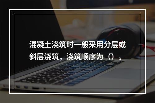 混凝土浇筑时一般采用分层或斜层浇筑，浇筑顺序为（）。