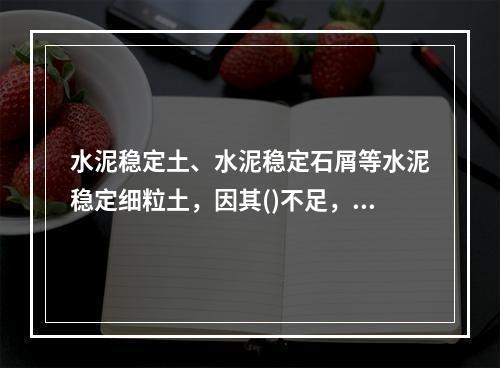 水泥稳定土、水泥稳定石屑等水泥稳定细粒土，因其()不足，不适