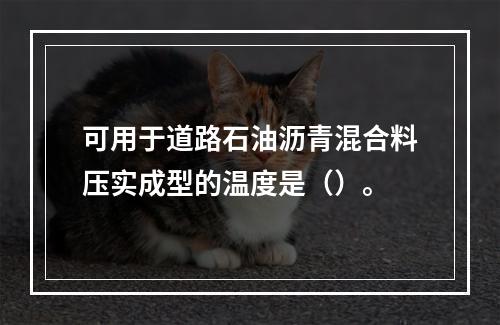 可用于道路石油沥青混合料压实成型的温度是（）。