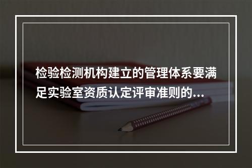 检验检测机构建立的管理体系要满足实验室资质认定评审准则的要求