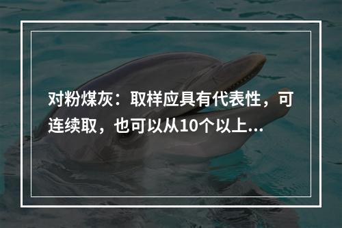 对粉煤灰：取样应具有代表性，可连续取，也可以从10个以上不同