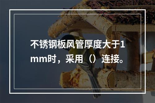 不锈钢板风管厚度大于1mm时，采用（）连接。