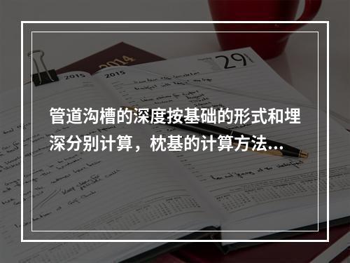 管道沟槽的深度按基础的形式和埋深分别计算，枕基的计算方法是（