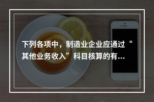 下列各项中，制造业企业应通过“其他业务收入”科目核算的有（　