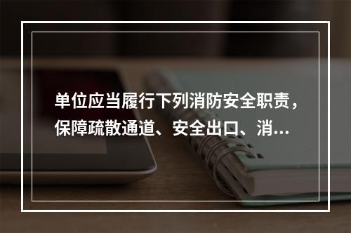 单位应当履行下列消防安全职责，保障疏散通道、安全出口、消防车