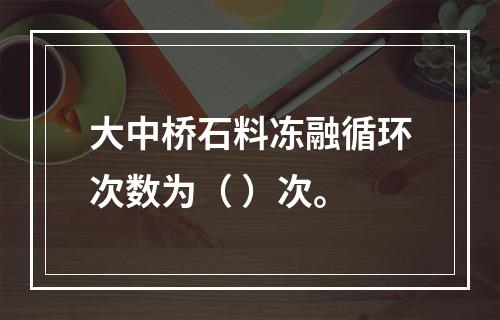 大中桥石料冻融循环次数为（ ）次。