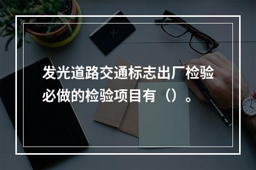 发光道路交通标志出厂检验必做的检验项目有（）。