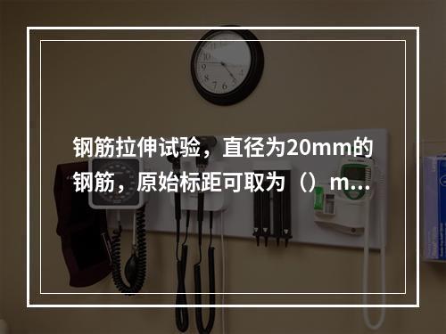 钢筋拉伸试验，直径为20mm的钢筋，原始标距可取为（）mm。