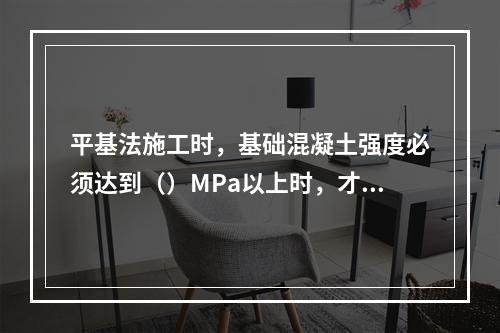 平基法施工时，基础混凝土强度必须达到（）MPa以上时，才能下