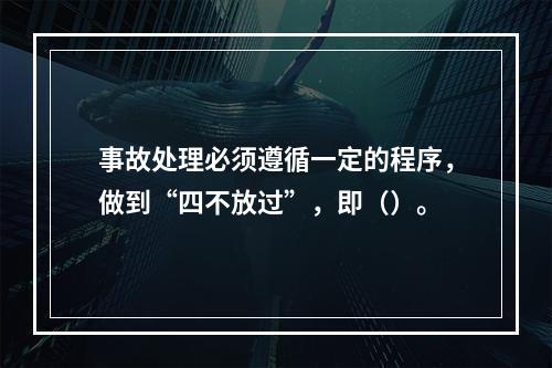 事故处理必须遵循一定的程序，做到“四不放过”，即（）。