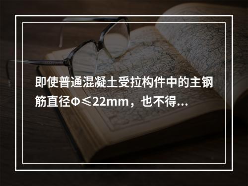 即使普通混凝土受拉构件中的主钢筋直径Φ≤22mm，也不得采用