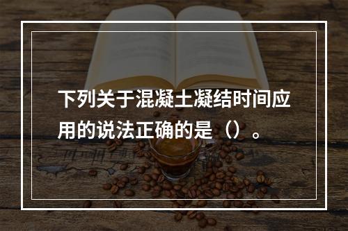 下列关于混凝土凝结时间应用的说法正确的是（）。