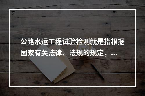 公路水运工程试验检测就是指根据国家有关法律、法规的规定，依据