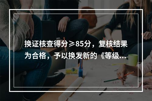 换证核查得分≥85分，复核结果为合格，予以换发新的《等级证书