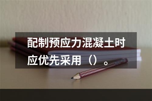 配制预应力混凝土时应优先采用（）。