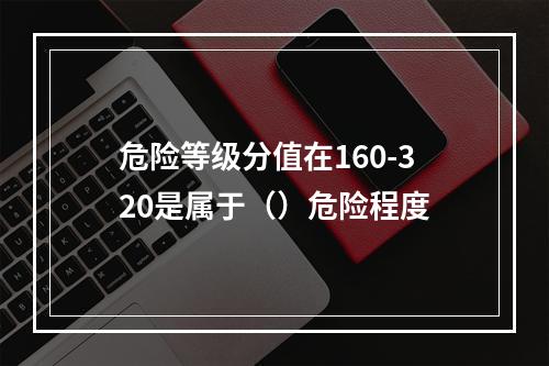 危险等级分值在160-320是属于（）危险程度