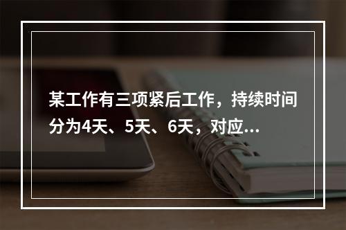 某工作有三项紧后工作，持续时间分为4天、5天、6天，对应的