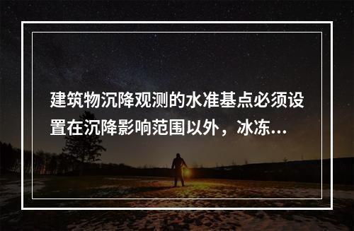 建筑物沉降观测的水准基点必须设置在沉降影响范围以外，冰冻地区