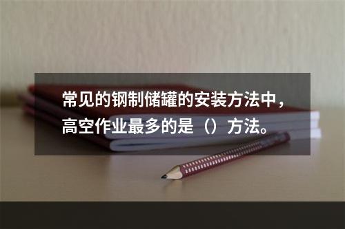 常见的钢制储罐的安装方法中，高空作业最多的是（）方法。