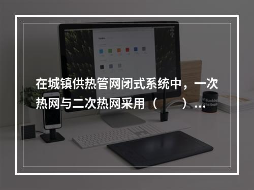 在城镇供热管网闭式系统中，一次热网与二次热网采用（　　）连