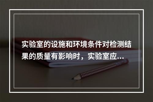 实验室的设施和环境条件对检测结果的质量有影响时，实验室应（）