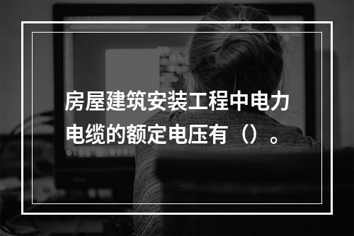 房屋建筑安装工程中电力电缆的额定电压有（）。