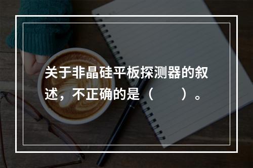 关于非晶硅平板探测器的叙述，不正确的是（　　）。