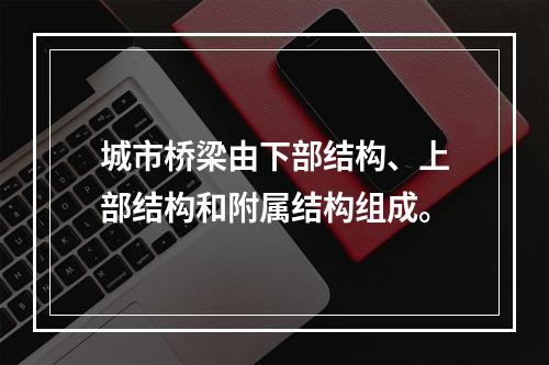 城市桥梁由下部结构、上部结构和附属结构组成。