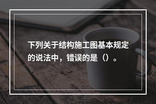 下列关于结构施工图基本规定的说法中，错误的是（）。