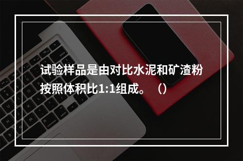 试验样品是由对比水泥和矿渣粉按照体积比1:1组成。（）