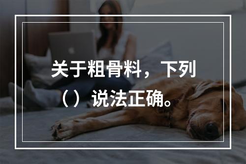 关于粗骨料，下列（ ）说法正确。