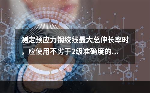 测定预应力钢绞线最大总伸长率时，应使用不劣于2级准确度的引伸