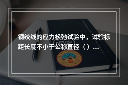 钢绞线的应力松弛试验中，试验标距长度不小于公称直径（ ）倍。