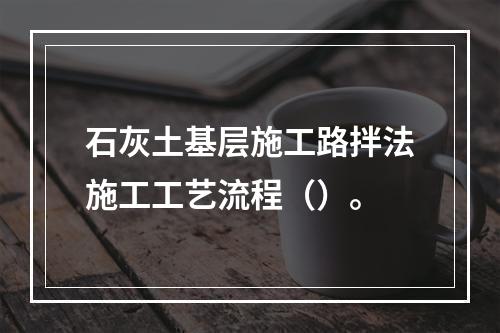 石灰土基层施工路拌法施工工艺流程（）。