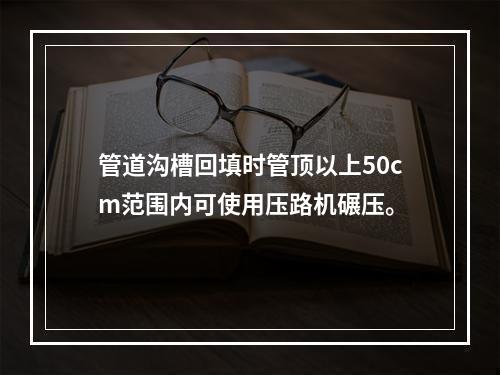 管道沟槽回填时管顶以上50cm范围内可使用压路机碾压。