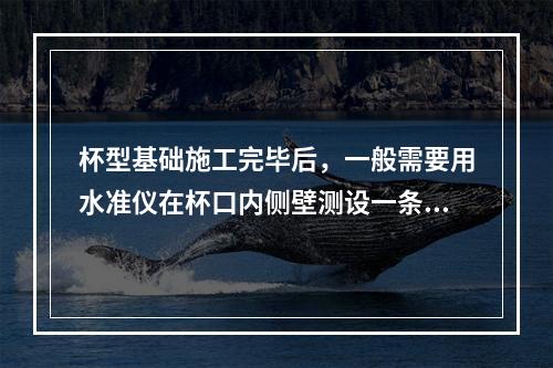 杯型基础施工完毕后，一般需要用水准仪在杯口内侧壁测设一条（）