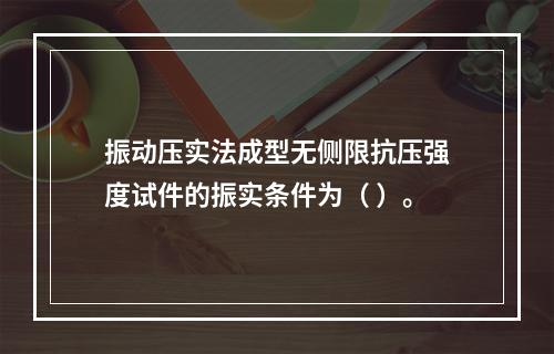 振动压实法成型无侧限抗压强度试件的振实条件为（ ）。